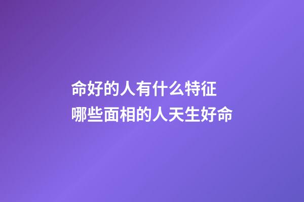 命好的人有什么特征 哪些面相的人天生好命
